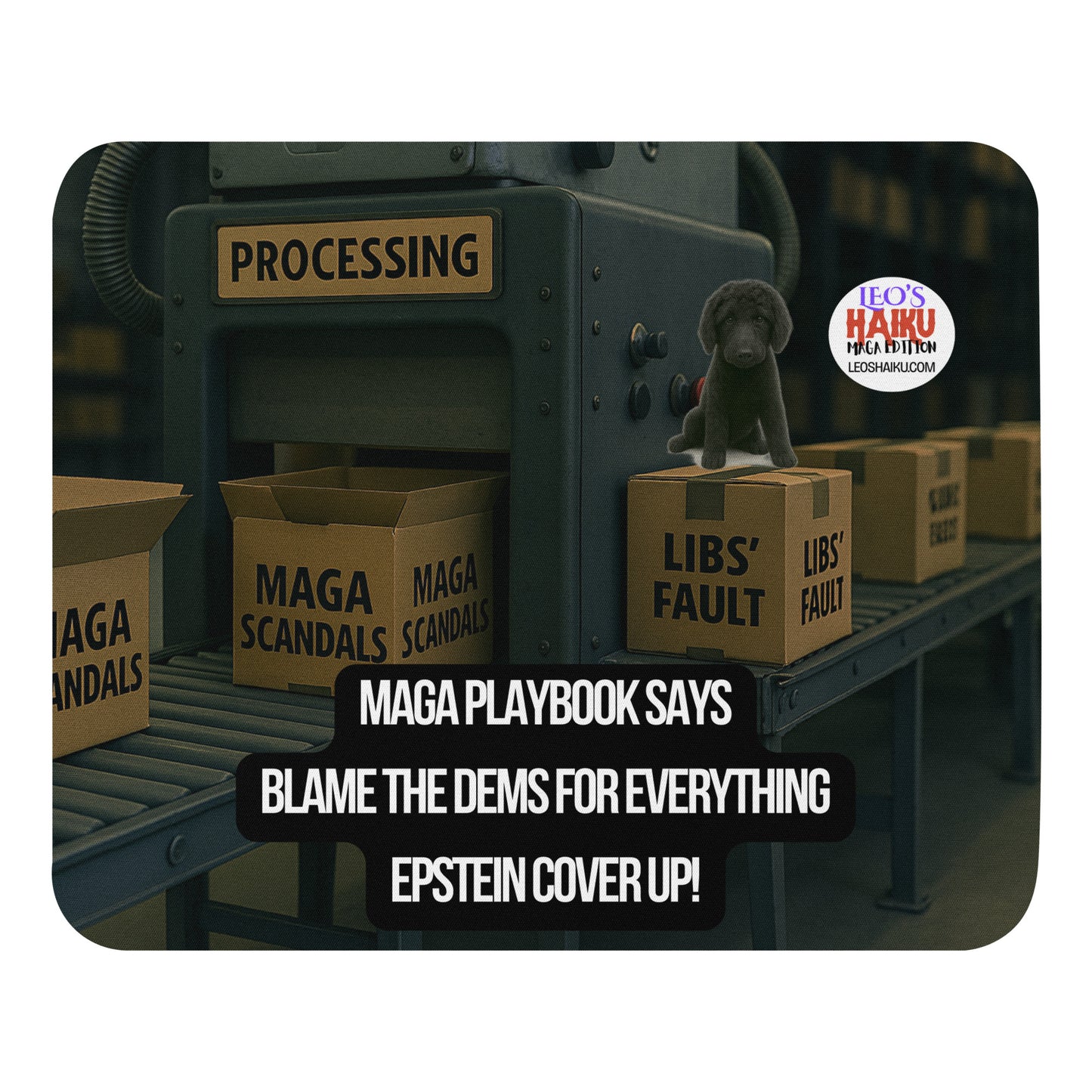 Standard Mouse Pad printed with the image of a factory processing line.  Open boxes labeled MAGA Scandal go into the processor and come out taped shut and labeled Dems Fault.  A black dog sits atop on of the output boxes.  A political, satirical, anti-MAGA haiku reads:  MAGA Playbook Says
Blame the Dems for Everything
Epstein Coverup!
The text logo for Leoshaiku.com is also displayed.