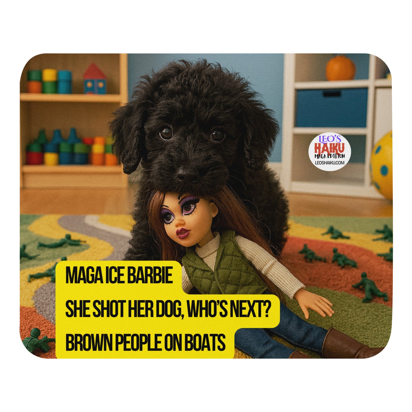 Standard mouse pad printed with the image of a black puppy in a toy room.  He's on a tug surrounded by toy soldiers.  He has a fashion doll in his mouth.  She has long dark hair and perfect makeup.  The text logo for leoshaiku.com is shown as is the political, satirical, anti-MAGA haiku that reads MAGA Ice Barbie
She Shot her dog, who's next?
Brown People on Boats