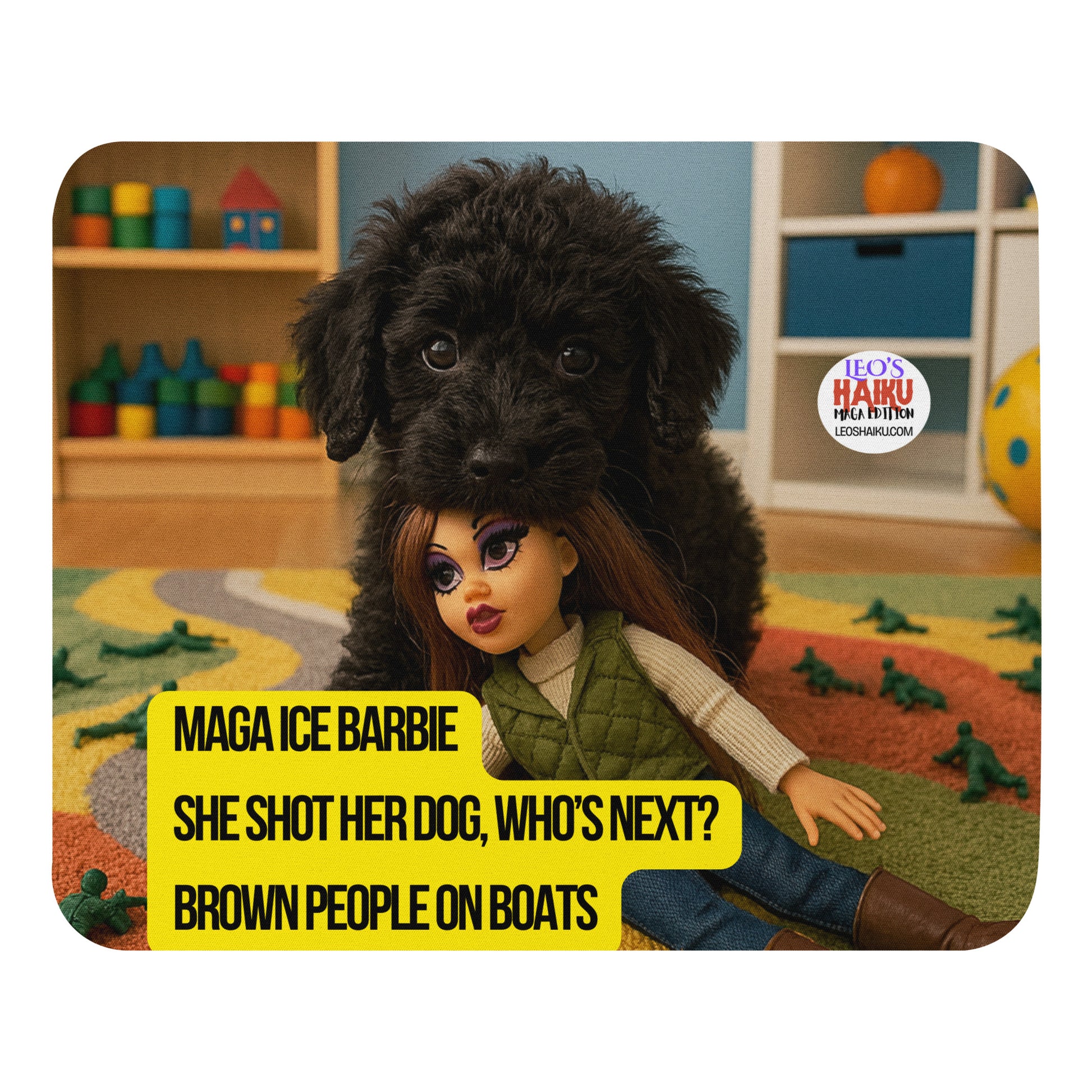 Standard mouse pad printed with the image of a black puppy in a toy room.  He's on a tug surrounded by toy soldiers.  He has a fashion doll in his mouth.  She has long dark hair and perfect makeup.  The text logo for leoshaiku.com is shown as is the political, satirical, anti-MAGA haiku that reads MAGA Ice Barbie
She Shot her dog, who's next?
Brown People on Boats
