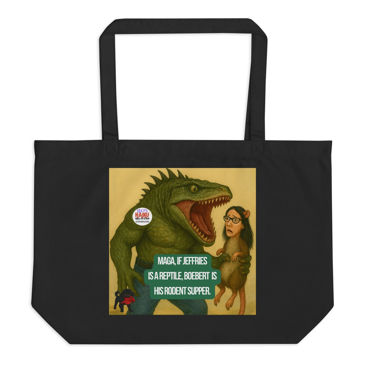 A large black tote printed with an image of a half reptilian man holding a rat with a woman's head.  Woman has long, dark hair, glasses, and rat ears. A anti-MAGA,  political, and satirical haiku reads:  
MAGA, if Jeffries
Is a Reptile, Boebert is 
His Rodent Supper.
The image of Leo, the black mini poodle, with a chewed up red hat in his mouth is bottom left.  The circular text logo for leoshaiku.com is upper left.