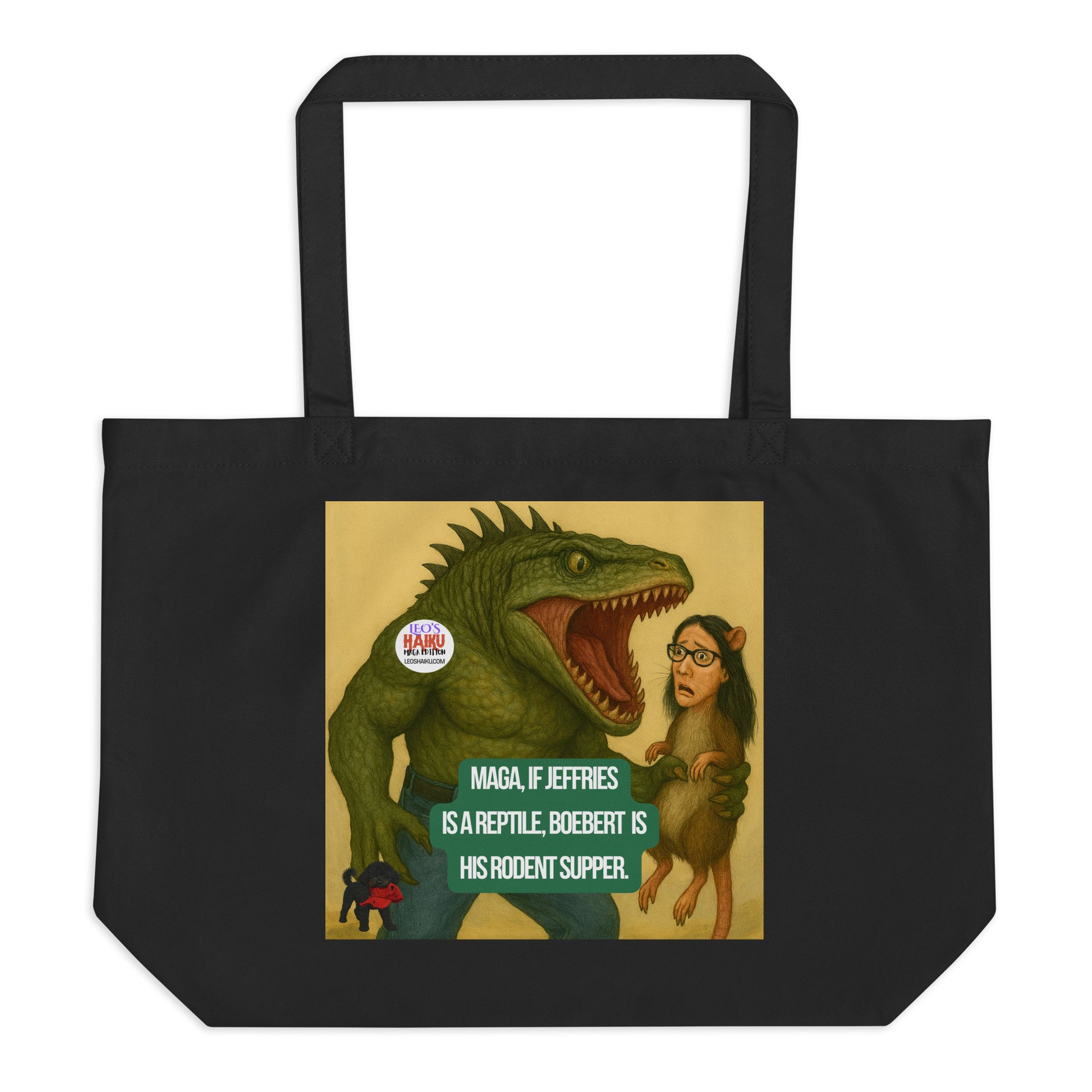 A large black tote printed with an image of a half reptilian man holding a rat with a woman's head.  Woman has long, dark hair, glasses, and rat ears. A anti-MAGA,  political, and satirical haiku reads:  
MAGA, if Jeffries
Is a Reptile, Boebert is 
His Rodent Supper.
The image of Leo, the black mini poodle, with a chewed up red hat in his mouth is bottom left.  The circular text logo for leoshaiku.com is upper left.