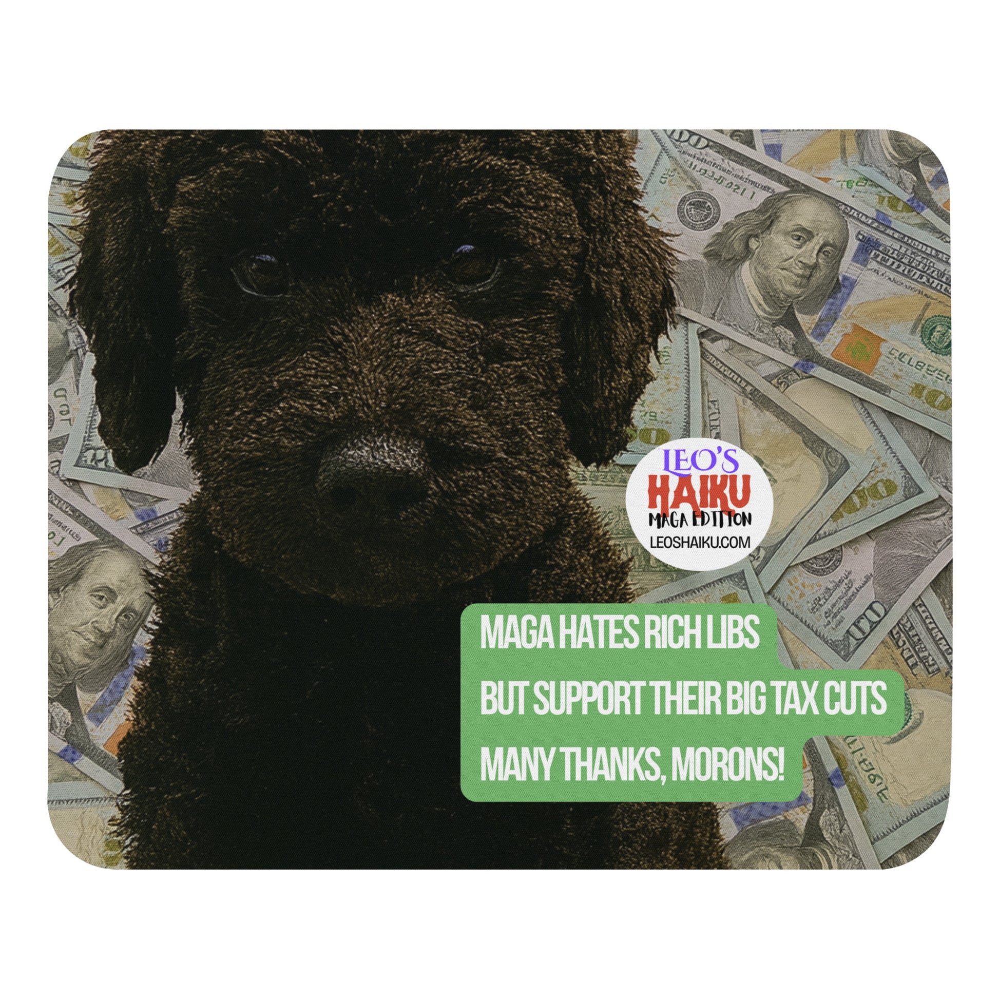 A standard-sized mouse pad printed with the large face of black dog with $100 bills behind him; Political, satirical, anti-MAGA haiku reads:
MAGA Hates Rich Libs
But Support Their Big Tax Cuts
Many Thanks, Morons!
Leoshaiku.com text logo is to the right of the dog's head.