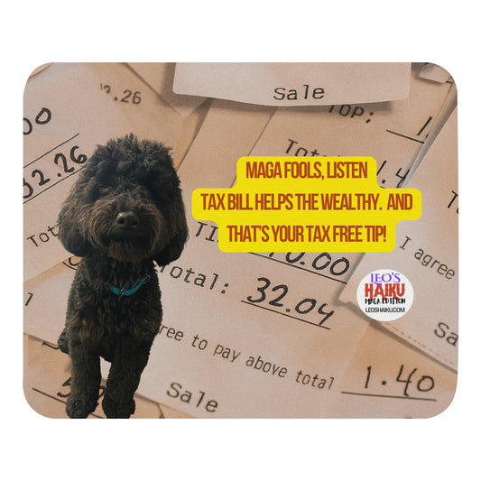 Standard-sized mouse pad printed with the image of a black dog on top of a stack of restaurant receipts showing tips.  A political, satirical, anti-MAGA reads:  MAGA Fools, Listen
Tax Bill Helps the Wealthy, And
That's Your Tax Free Tip!
The text logo for Leo's Haiku is also displayed.