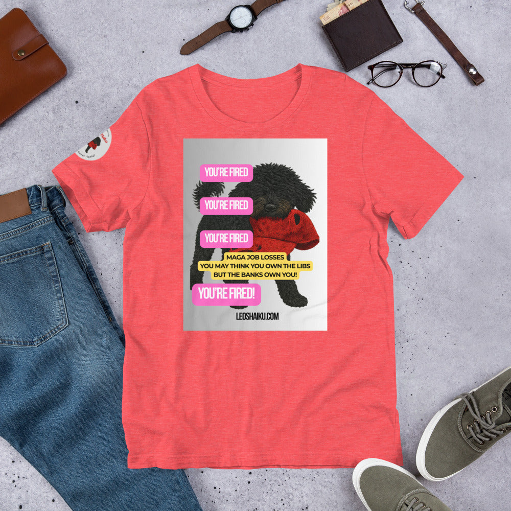 Red t-shirt with printed image of Leo the black mini poodle with a chewed red cap in his mouth.  Shirt is surrounded by jeans, watch, glasses, and shoes.  YOU'RE Fired is displayed 4 times in pink.  A political , satirical, anti-MAGA haiku reads:
MAGA Job Losses
You May Think You 0wn the Libs
But the Banks Own You!
Bottom Center it reads "Leoshaiku.com" 